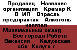 Продавец › Название организации ­ Крамар К.В, ИП › Отрасль предприятия ­ Алкоголь, напитки › Минимальный оклад ­ 8 400 - Все города Работа » Вакансии   . Калужская обл.,Калуга г.